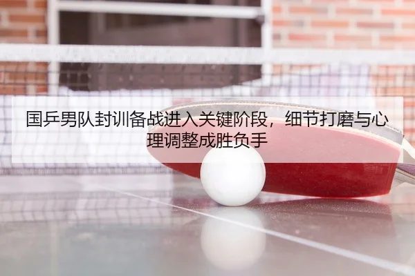 国乒男队封训备战进入关键阶段，细节打磨与心理调整成胜负手